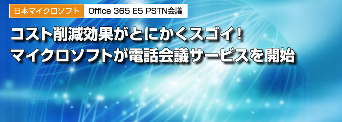 日本マイクロソフト　Office 365 E5 PSTN会議　コスト削減効果がとにかくスゴイ！　マイクロソフトが電話会議サービスを開始