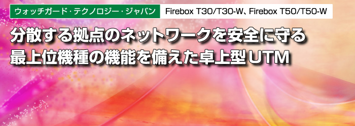 ウォッチガード・テクノロジー・ジャパン　Firebox T30/T30-W、Firebox T50/T50-W　分散する拠点のネットワークを安全に守る　最上位機種の機能を備えた卓上型UTM