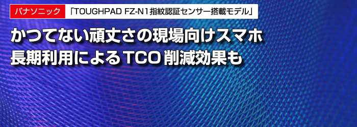 パナソニック　「TOUGHPAD FZ-N1指紋認証センサー搭載モデル」　かつてない頑丈さの現場向けスマホ　長期利用によるTCO削減効果も