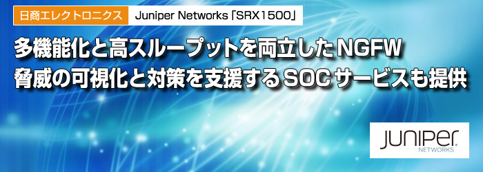 日商エレクトロニクス　Juniper Networks「SRX1500」　多機能化と高スループットを両立したNGFW　脅威の可視化と対策を支援するSOCサービスも提供