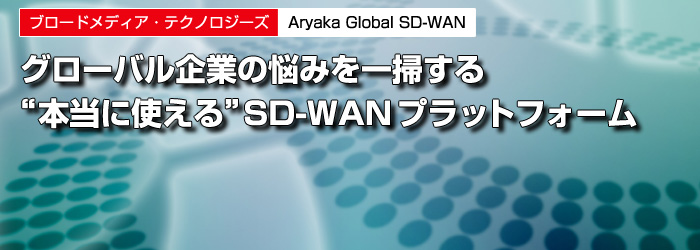 ブロードメディア・テクノロジーズ　Aryaka Global SD-WAN　グローバル企業の悩みを一掃する　“本当に使える”SD-WANプラットフォーム