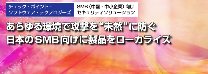 チェック・ポイント・ソフトウェア・テクノロジーズ　SMB（中堅・中小企業）向けセキュリティソリューション　あらゆる環境で攻撃を“未然”に防ぐ　日本のSMB向けに製品をローカライズ