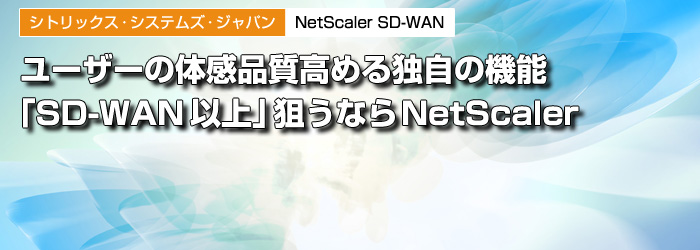 シトリックス・システムズ・ジャパン　NetScaler SD-WAN　ユーザーの体感品質高める独自の機能　「SD-WAN以上」狙うならNetScaler