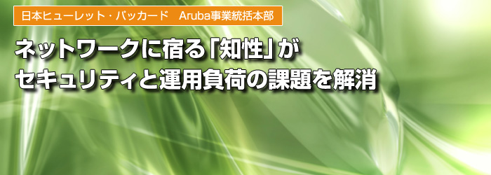 日本ヒューレット・パッカード　Aruba事業統括本部　ネットワークに宿る「知性」が　セキュリティと運用負荷の課題を解消