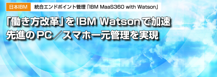 日本IBM　統合エンドポイント管理「IBM MaaS360 with Watson」　「働き方改革」をIBM Watsonで加速　先進のPC／スマホ一元管理を実現