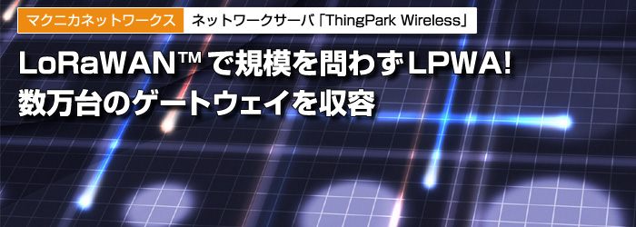 マクニカネットワークス　ネットワークサーバ「ThingPark Wireless」　LoRaWAN(TM)で規模を問わずLPWA!　数万台のゲートウェイを収容