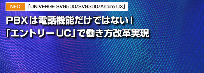 NEC　「UNIVERGE SV9500/SV9300/Aspire UX」　PBXは電話機能だけではない！　「エントリーUC」で働き方改革実現