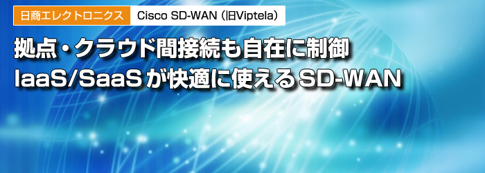 日商エレクトロニクス　Cisco SD-WAN（旧Viptela）　拠点・クラウド間接続も自在に制御　IaaS/SaaSが快適に使えるSD-WAN