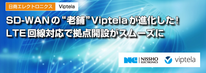 日商エレクトロニクス　Viptela　SD-WANの“老舗”Viptelaが進化した!　LTE回線対応で拠点開設がスムーズに
