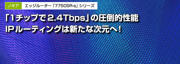 ノキア　エッジルーター「7750SR-s」シリーズ　「1チップで2.4Tbps」の圧倒的性能　IPルーティングは新たな次元へ！