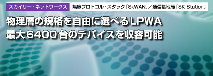 スカイリー・ネットワークス　無線プロトコル・スタック「SkWAN」／通信基地局「SK Station」　物理層の規格を自由に選べるLPWA　最大6400台のデバイスを収容可能
