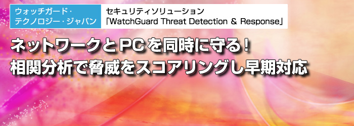 ウォッチガード・テクノロジー・ジャパン　セキュリティソリューション「WatchGuard Threat Detection ＆ Response」　ネットワークとPCを同時に守る！　相関分析で脅威をスコアリングし早期対応