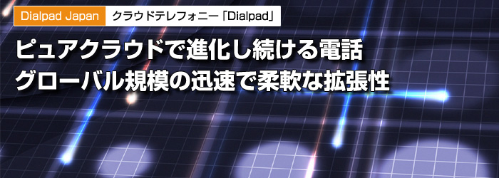 Dialpad Japan　クラウドテレフォニー「Dialpad」　ピュアクラウドで進化し続ける電話　グローバル規模の迅速で柔軟な拡張性