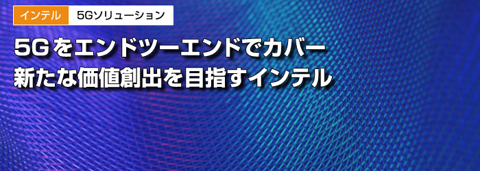 インテル　5Gソリューション　5Gをエンドツーエンドでカバー　新たな価値創出を目指すインテル