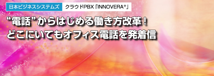 日本ビジネスシステムズ　クラウドPBX「INNOVERA+」　“電話”からはじめる働き方改革！　どこにいてもオフィス電話を発着信