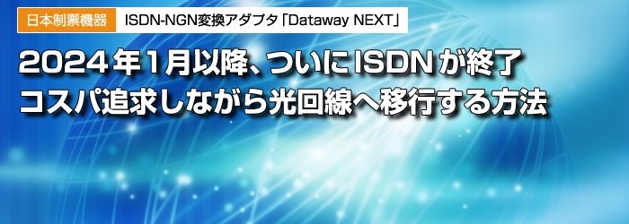 日本制禦機器　ISDN-NGN変換アダプタ「Dataway NEXT」　2024年1月以降、ついにISDNが終了　コスパ追求しながら光回線へ移行する方法