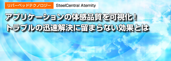リバーベッドテクノロジー　SteelCentral Aternity　アプリケーションの体感品質を可視化！　トラブルの迅速解決に留まらない効果とは