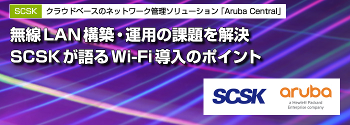 SCSK　クラウドベースのネットワーク管理ソリューション「Aruba Central」　無線LAN構築・運用の課題を解決　SCSKが語るWi-Fi導入のポイント