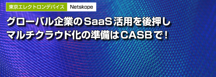 東京エレクトロンデバイス　Netskope　グローバル企業のSaaS活用を後押し　マルチクラウド化の準備はCASBで！