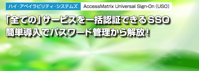 ハイ・アベイラビリティ・システムズ　AccessMatrix Universal Sign-On（USO）　「全ての」サービスを一括認証できるSSO　簡単導入でパスワード管理から解放！