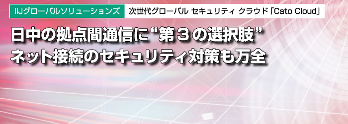 IIJグローバルソリューションズ　次世代グローバル セキュリティ クラウド「Cato Cloud」　日中の拠点間通信に“第3の選択肢”　ネット接続のセキュリティ対策も万全