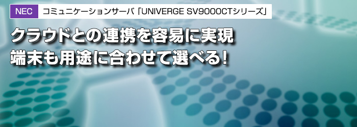 NEC　コミュニケーションサーバ「UNIVERGE SV9000CTシリーズ」　クラウドとの連携を容易に実現　端末も用途に合わせて選べる！