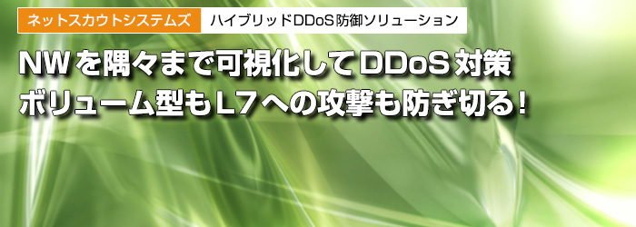 ネットスカウトシステムズ　ハイブリッドDDoS防御ソリューション　NWを隅々まで可視化してDDoS対策　ボリューム型もL7への攻撃も防ぎ切る！