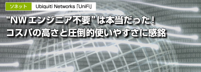 ソネット　Ubiquiti Networks「UniFi」　“NWエンジニア不要”は本当だった！　コスパの高さと圧倒的使いやすさに感銘
