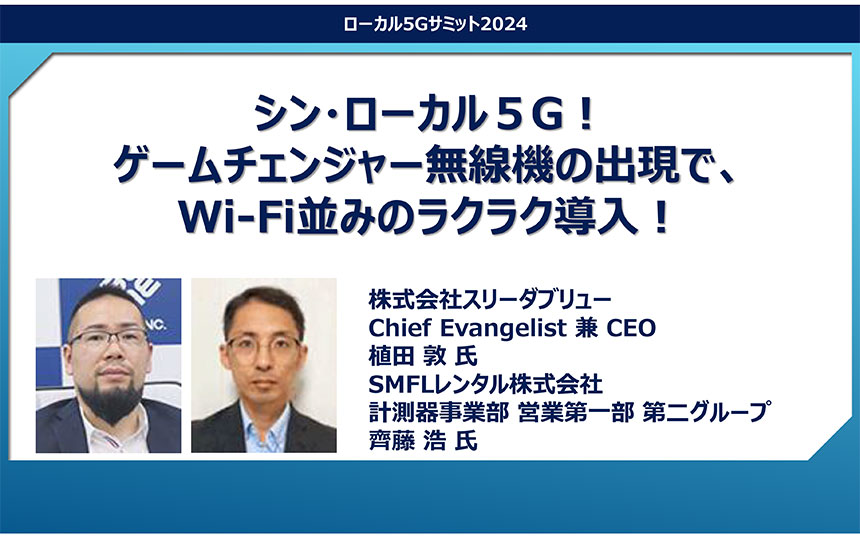 「シン・ローカル５G！ ゲームチェンジャー無線機の出現で、Wi-Fi並みのラクラク導入！」スリーダブリュー 植田敦氏／SMFLレンタル 齊藤浩氏