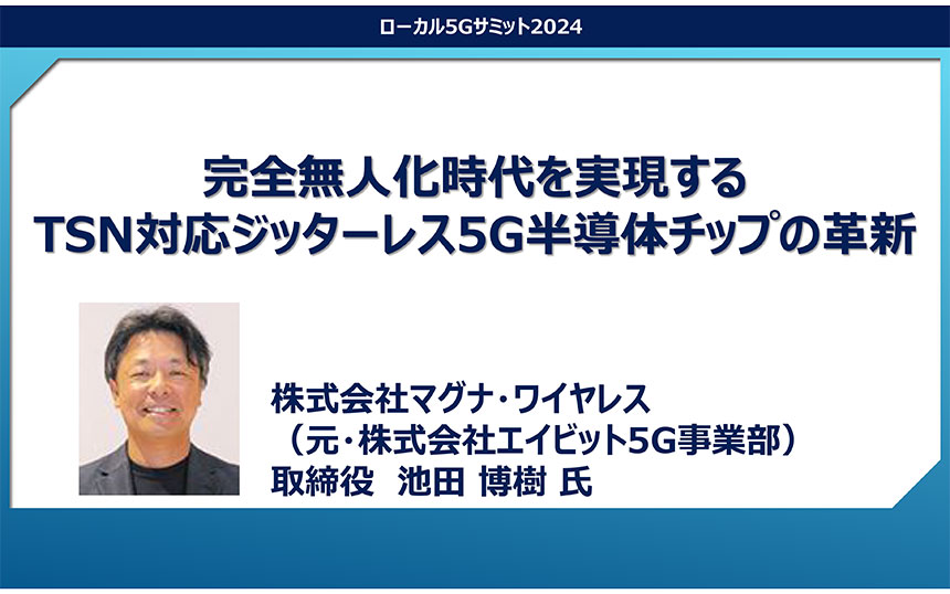 「完全無人化時代を実現するTSN対応ジッターレス5G半導体チップの革新」マグナ・ワイヤレス 池田博樹氏