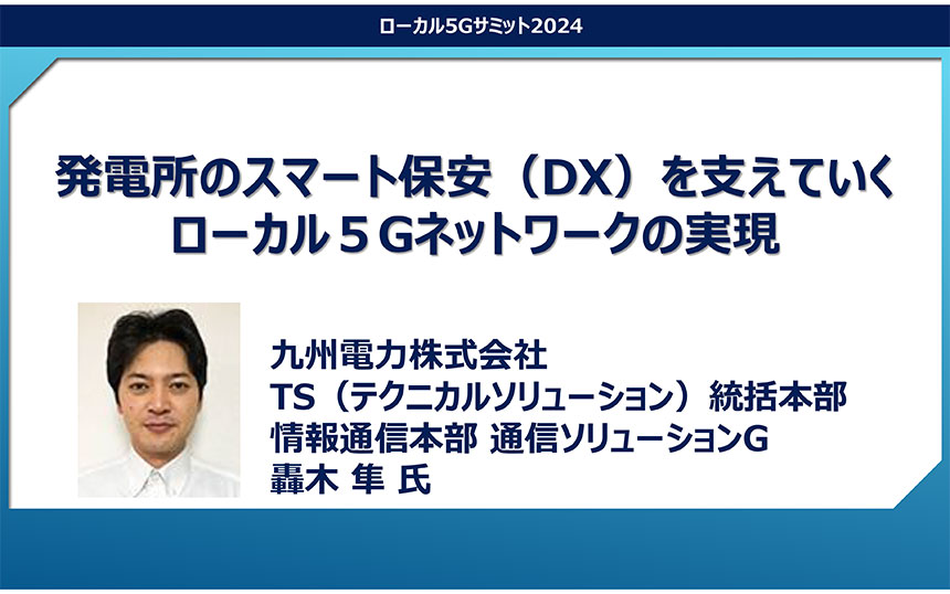 「発電所のスマート保安（DX）を支えていくローカル５Gネットワークの実現」特別講演 九州電力 轟木隼氏