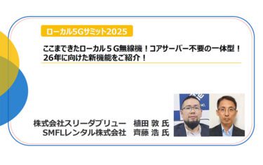 「ここまできたローカル5G無線機！コアサーバー不要の一体型！26年に向けた新機能をご紹介！」スリーダブリュー 植田敦氏／SMFLレンタル 齊藤浩氏