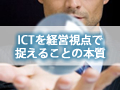 今、ICTの現場で何が起きているのか？