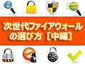 次世代ファイアウォールの選び方［中編］――さらなる“次世代化”が続々進展