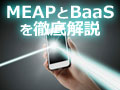 モバイルアプリ開発を効率化する切り札「MEAP」と「BaaS」を徹底解説