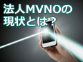 法人向けMVNOビジネスの現状とは？――格安SIM人気で企業からも注目！